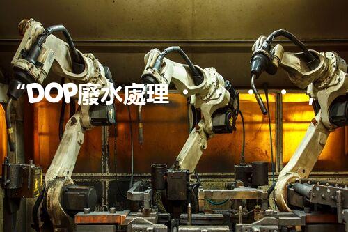 “DOP廢水處理，綠色環(huán)保新篇章”